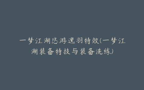 一梦江湖悠游逸羽特效(一梦江湖装备特技与装备洗练)