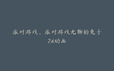 派对游戏,派对游戏无聊的兔子2d动画