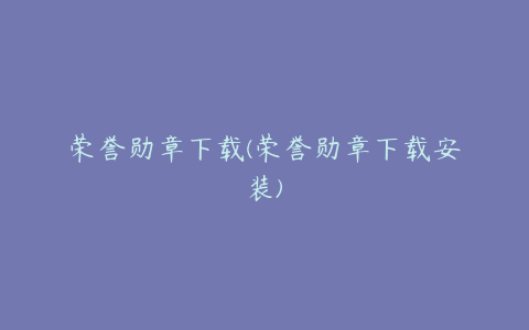 荣誉勋章下载(荣誉勋章下载安装)