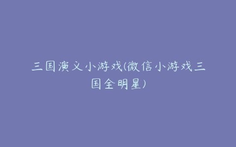 三国演义小游戏(微信小游戏三国全明星)