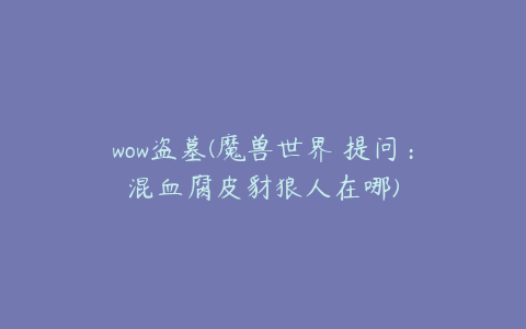 wow盗墓(魔兽世界 提问:混血腐皮豺狼人在哪)