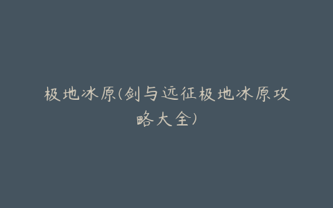 极地冰原(剑与远征极地冰原攻略大全)