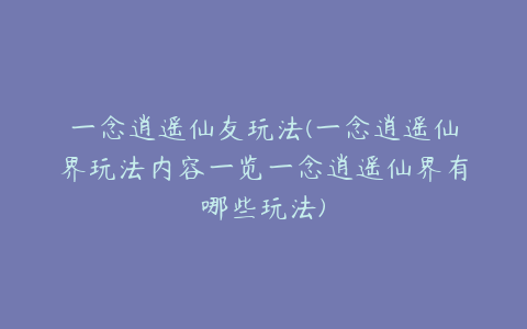 一念逍遥仙友玩法(一念逍遥仙界玩法内容一览一念逍遥仙界有哪些玩法)
