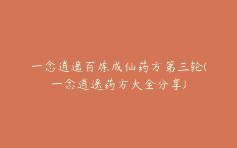 一念逍遥百炼成仙药方第三轮(一念逍遥药方大全分享)