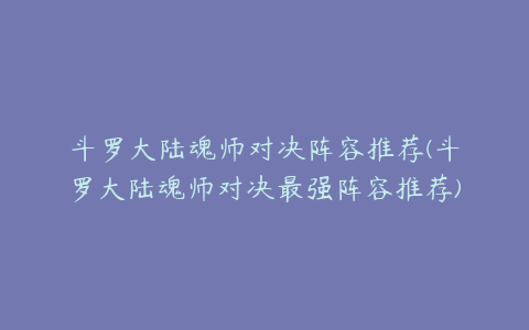 斗罗大陆魂师对决阵容推荐(斗罗大陆魂师对决最强阵容推荐)