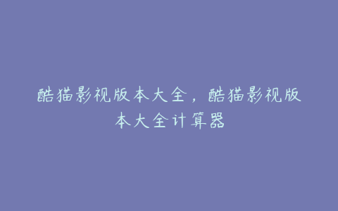 酷猫影视版本大全,酷猫影视版本大全计算器