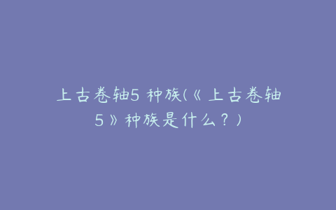 上古卷轴5 种族(《上古卷轴5》种族是什么?)