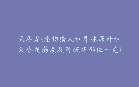 灭尽龙(怪物猎人世界冰原歼世灭尽龙弱点及可破坏部位一览)