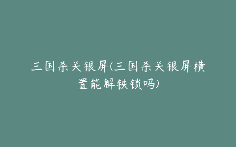 三国杀关银屏(三国杀关银屏横置能解铁锁吗)