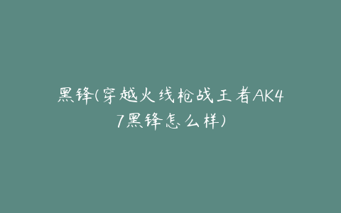 黑锋(穿越火线枪战王者AK47黑锋怎么样)