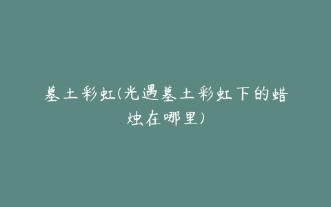 墓土彩虹(光遇墓土彩虹下的蜡烛在哪里)
