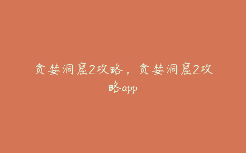 贪婪洞窟2攻略,贪婪洞窟2攻略app
