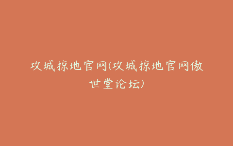攻城掠地官网(攻城掠地官网傲世堂论坛)