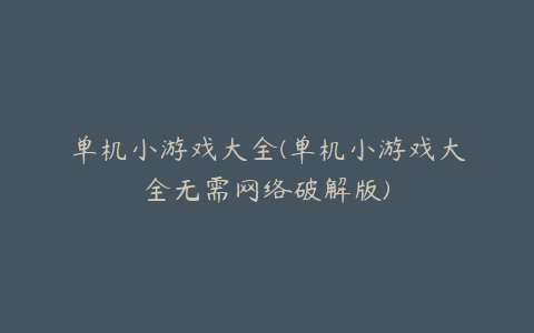 单机小游戏大全(单机小游戏大全无需网络破解版)