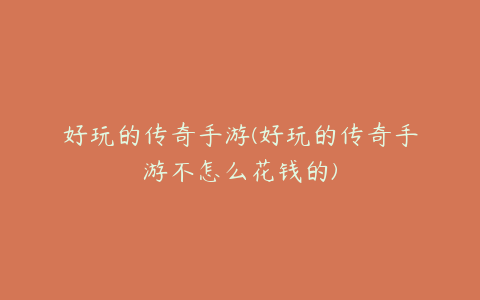 好玩的传奇手游(好玩的传奇手游不怎么花钱的)