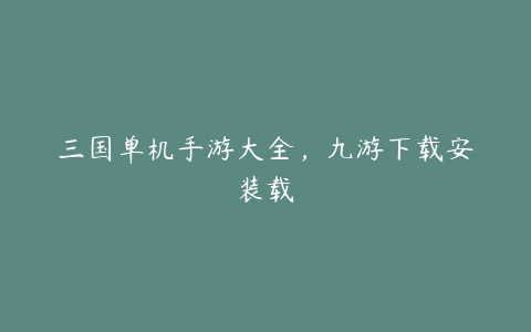 三国单机手游大全,九游下载安装载