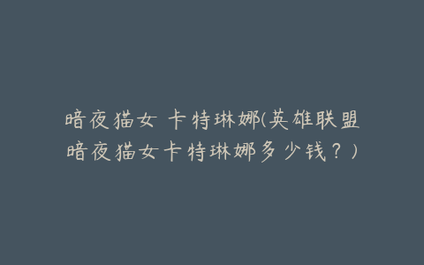 暗夜猫女 卡特琳娜(英雄联盟暗夜猫女卡特琳娜多少钱?)