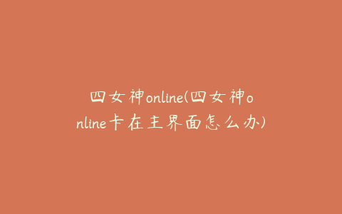 四女神online(四女神online卡在主界面怎么办)