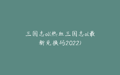 三国志ol(热血三国志ol最新兑换码2022)
