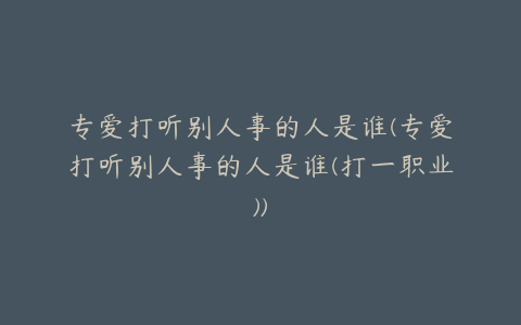 专爱打听别人事的人是谁(专爱打听别人事的人是谁(打一职业))