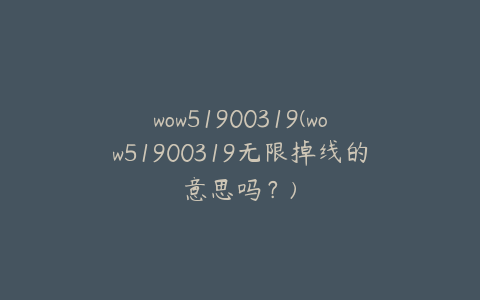 wow51900319(wow51900319无限掉线的意思吗?)