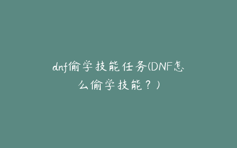dnf偷学技能任务(DNF怎么偷学技能?)