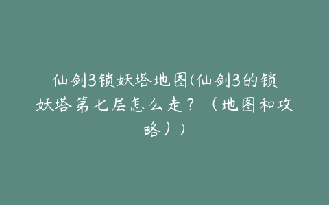 仙剑3锁妖塔地图(仙剑3的锁妖塔第七层怎么走?(地图和攻略))