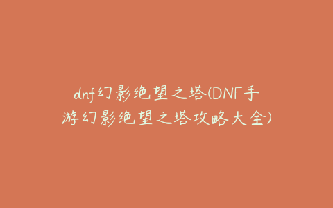dnf幻影绝望之塔(DNF手游幻影绝望之塔攻略大全)