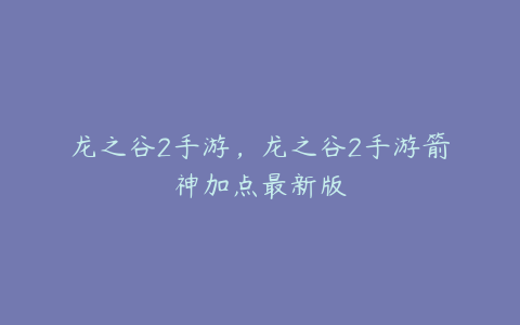 龙之谷2手游,龙之谷2手游箭神加点最新版