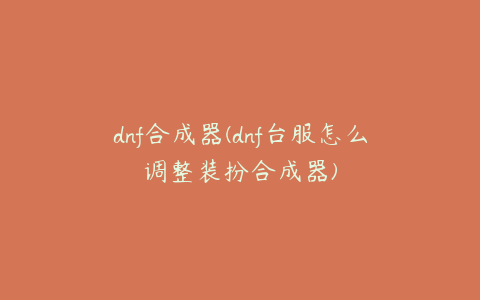 dnf合成器(dnf台服怎么调整装扮合成器)
