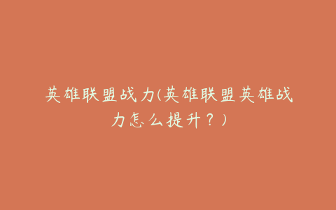 英雄联盟战力(英雄联盟英雄战力怎么提升?)