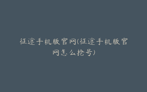 征途手机版官网(征途手机版官网怎么抢号)