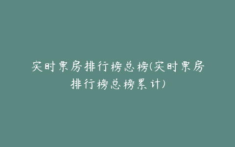 实时票房排行榜总榜(实时票房排行榜总榜累计)