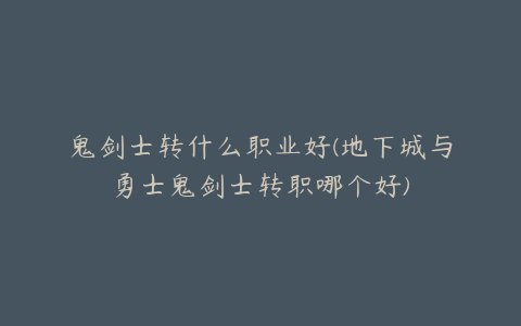 鬼剑士转什么职业好(地下城与勇士鬼剑士转职哪个好)