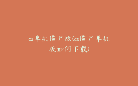 cs单机僵尸版(cs僵尸单机版如何下载)