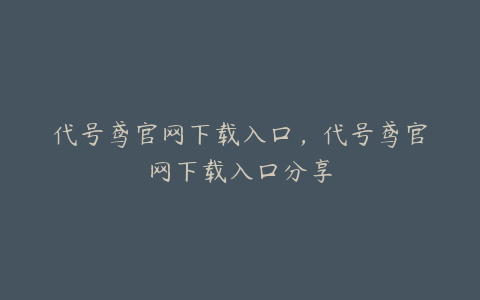 代号鸢官网下载入口,代号鸢官网下载入口分享
