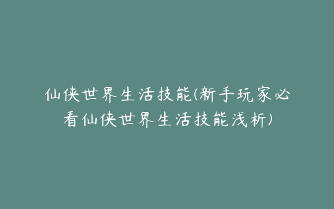 仙侠世界生活技能(新手玩家必看仙侠世界生活技能浅析)