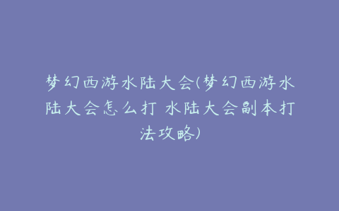 梦幻西游水陆大会(梦幻西游水陆大会怎么打 水陆大会副本打法攻略)