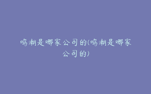 鸣潮是哪家公司的(鸣潮是哪家公司的)