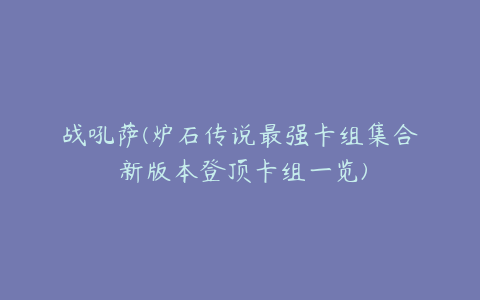 战吼萨(炉石传说最强卡组集合 新版本登顶卡组一览)