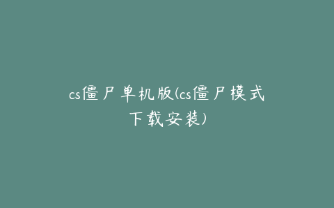 cs僵尸单机版(cs僵尸模式下载安装)
