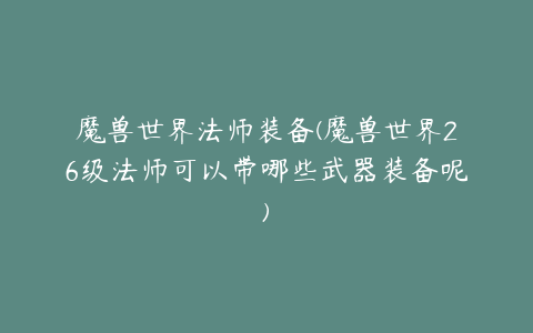 魔兽世界法师装备(魔兽世界26级法师可以带哪些武器装备呢)
