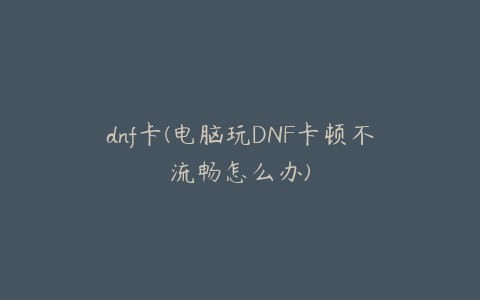 dnf卡(电脑玩DNF卡顿不流畅怎么办)
