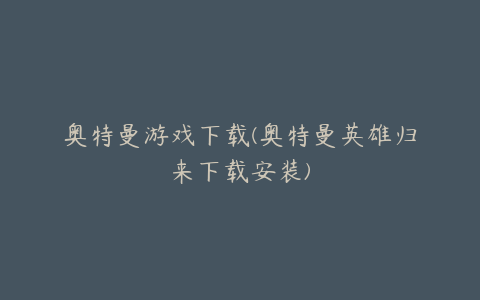 奥特曼游戏下载(奥特曼英雄归来下载安装)
