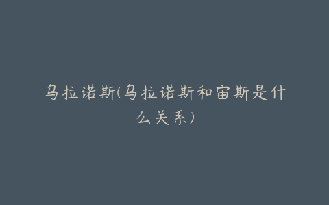乌拉诺斯(乌拉诺斯和宙斯是什么关系)