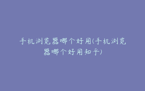手机浏览器哪个好用(手机浏览器哪个好用知乎)
