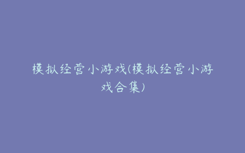 模拟经营小游戏(模拟经营小游戏合集)