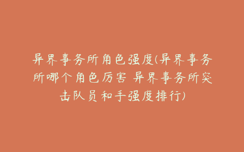 异界事务所角色强度(异界事务所哪个角色厉害 异界事务所突击队员和手强度排行)