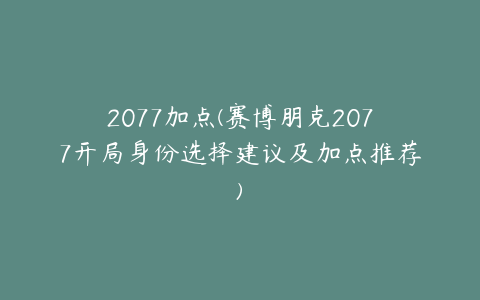 2077加点(赛博朋克2077开局身份选择建议及加点推荐)