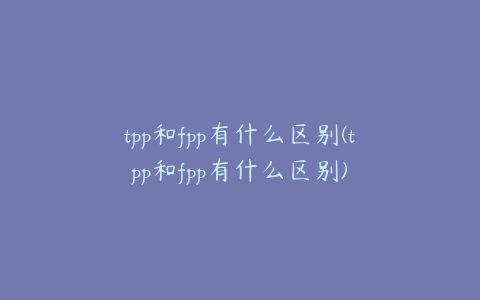 tpp和fpp有什么区别(tpp和fpp有什么区别)